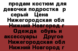 продам костюм для девочки-подростка, р.146, серый › Цена ­ 2 500 - Нижегородская обл., Нижний Новгород г. Одежда, обувь и аксессуары » Другое   . Нижегородская обл.,Нижний Новгород г.